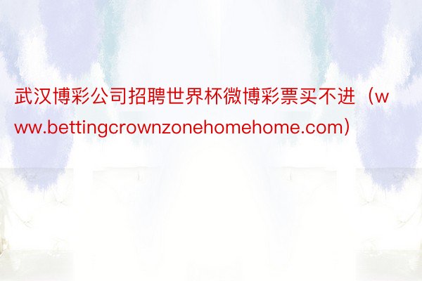 武汉博彩公司招聘世界杯微博彩票买不进（www.bettingcrownzonehomehome.com）