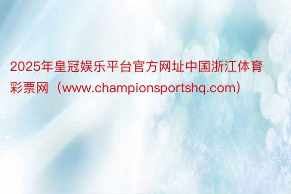 2025年皇冠娱乐平台官方网址中国浙江体育彩票网（www.championsportshq.com）