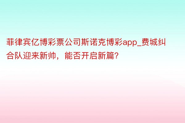 菲律宾亿博彩票公司斯诺克博彩app_费城纠合队迎来新帅，能否开启新篇？