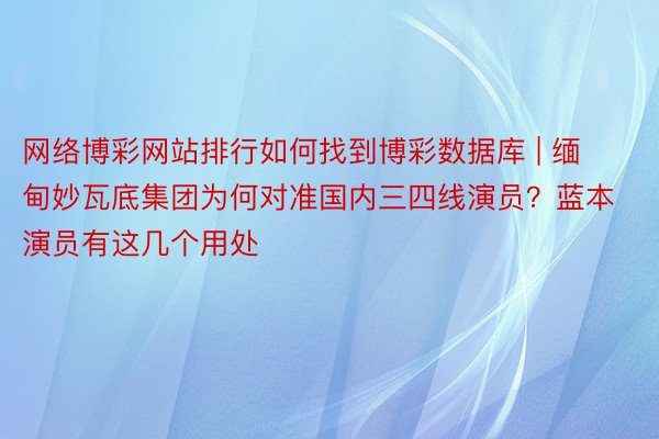 网络博彩网站排行如何找到博彩数据库 | 缅甸妙瓦底集团为何对准国内三四线演员？蓝本演员有这几个用处