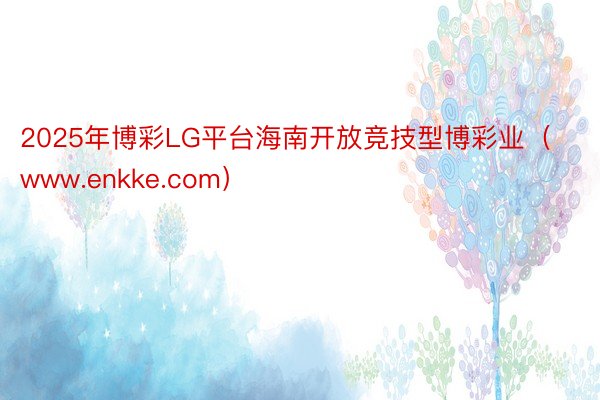 2025年博彩LG平台海南开放竞技型博彩业（www.enkke.com）