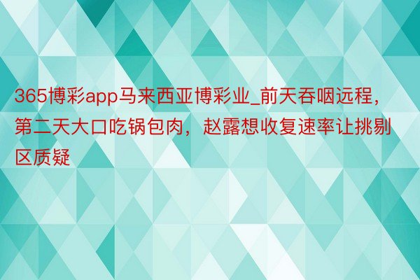 365博彩app马来西亚博彩业_前天吞咽远程，第二天大口吃锅包肉，赵露想收复速率让挑剔区质疑