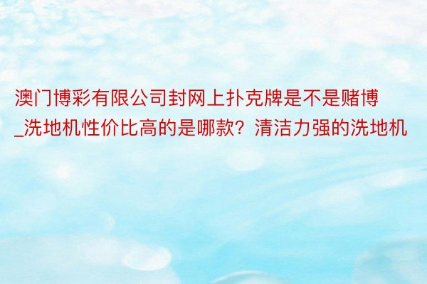 澳门博彩有限公司封网上扑克牌是不是赌博_洗地机性价比高的是哪款？清洁力强的洗地机