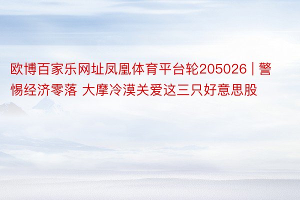 欧博百家乐网址凤凰体育平台轮205026 | 警惕经济零落 大摩冷漠关爱这三只好意思股