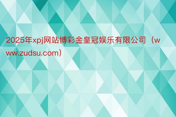 2025年xpj网站博彩金皇冠娱乐有限公司（www.zudsu.com）