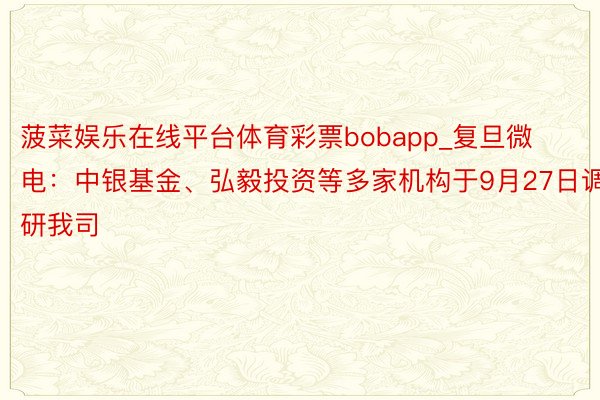 菠菜娱乐在线平台体育彩票bobapp_复旦微电:中银基金、弘毅投资等多家机构于9月27日调研我司